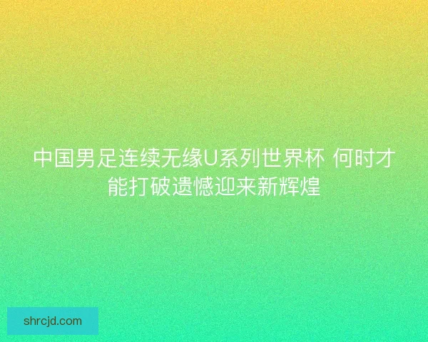 中国男足连续无缘U系列世界杯 何时才能打破遗憾迎来新辉煌