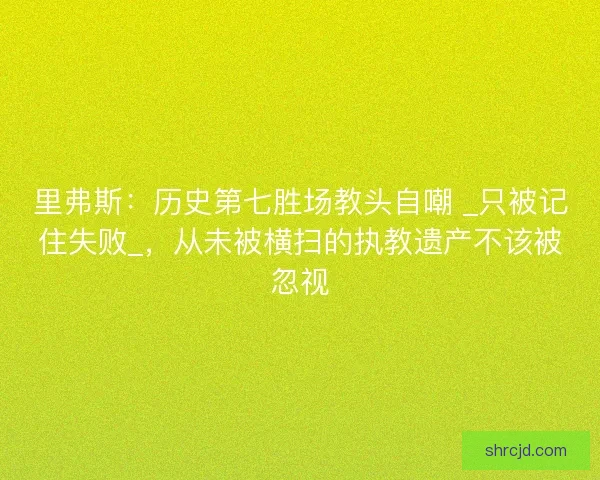 里弗斯：历史第七胜场教头自嘲 _只被记住失败_，从未被横扫的执教遗产不该被忽视