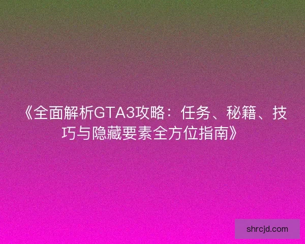 《全面解析GTA3攻略：任务、秘籍、技巧与隐藏要素全方位指南》