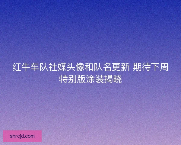 红牛车队社媒头像和队名更新 期待下周特别版涂装揭晓