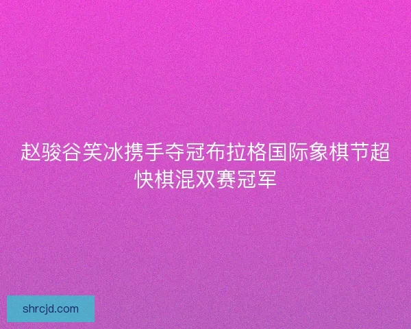 赵骏谷笑冰携手夺冠布拉格国际象棋节超快棋混双赛冠军
