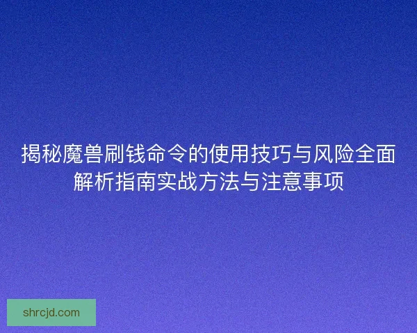 揭秘魔兽刷钱命令的使用技巧与风险全面解析指南实战方法与注意事项 揭秘魔兽刷钱命令的使用技巧与风险全面解析指南实战方法与注意事项