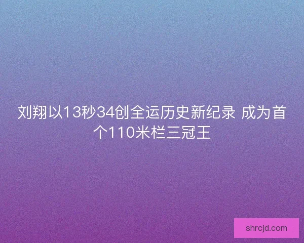 刘翔以13秒34创全运历史新纪录 成为首个110米栏三冠王