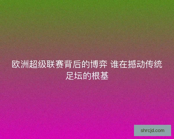 欧洲超级联赛背后的博弈 谁在撼动传统足坛的根基