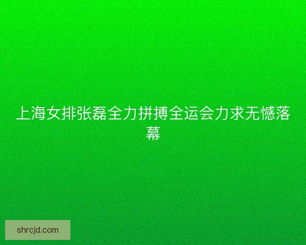 上海女排张磊全力拼搏全运会力求无憾落幕 上海女排张磊全力拼搏全运会力求无憾落幕