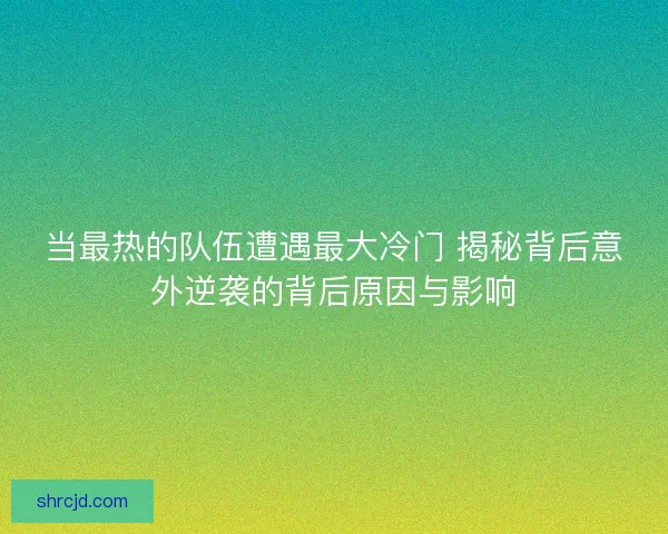 当最热的队伍遭遇最大冷门 揭秘背后意外逆袭的背后原因与影响 当最热的队伍遭遇最大冷门 揭秘背后意外逆袭的背后原因与影响
