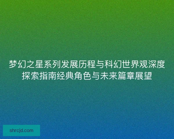 梦幻之星系列发展历程与科幻世界观深度探索指南经典角色与未来篇章展望 梦幻之星系列发展历程与科幻世界观深度探索指南经典角色与未来篇章展望
