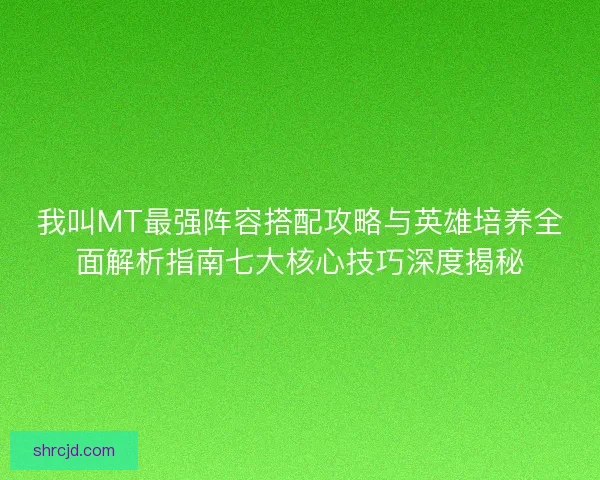 我叫MT最强阵容搭配攻略与英雄培养全面解析指南七大核心技巧深度揭秘 我叫MT最强阵容搭配攻略与英雄培养全面解析指南七大核心技巧深度揭秘