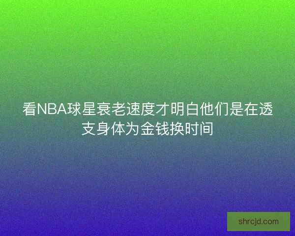 看NBA球星衰老速度才明白他们是在透支身体为金钱换时间 看NBA球星衰老速度才明白他们是在透支身体为金钱换时间