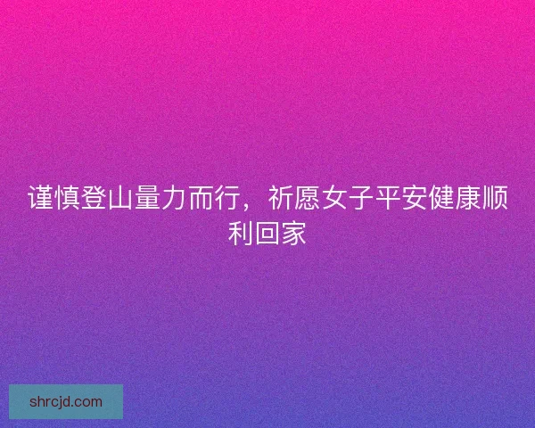谨慎登山量力而行,祈愿女子平安健康顺利回家 谨慎登山量力而行,祈愿女子平安健康顺利回家