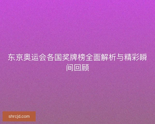 东京奥运会各国奖牌榜全面解析与精彩瞬间回顾 东京奥运会各国奖牌榜全面解析与精彩瞬间回顾
