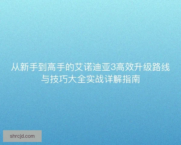从新手到高手的艾诺迪亚3高效升级路线与技巧大全实战详解指南