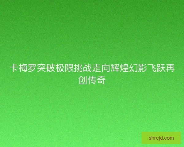 卡梅罗突破极限挑战走向辉煌幻影飞跃再创传奇 卡梅罗突破极限挑战走向辉煌幻影飞跃再创传奇
