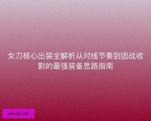 女刀核心出装全解析从对线节奏到团战收割的最强装备思路指南