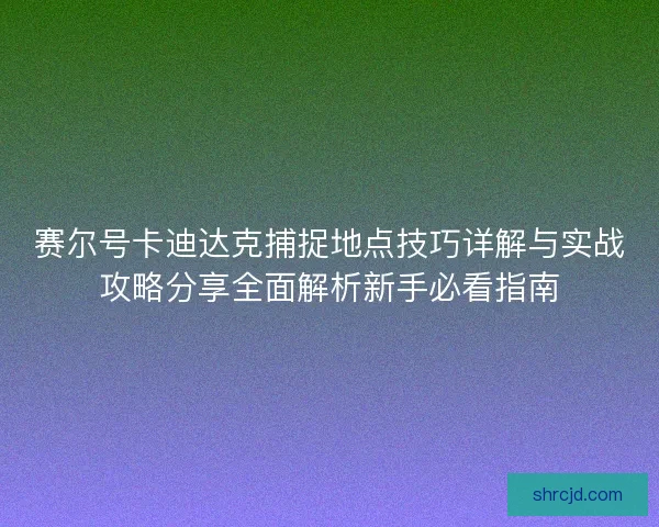 赛尔号卡迪达克捕捉地点技巧详解与实战攻略分享全面解析新手必看指南