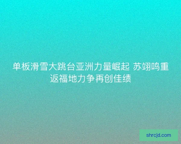 单板滑雪大跳台亚洲力量崛起 苏翊鸣重返福地力争再创佳绩