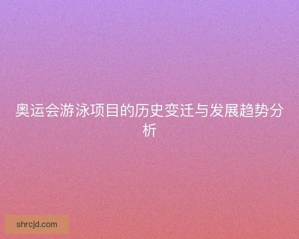 奥运会游泳项目的历史变迁与发展趋势分析