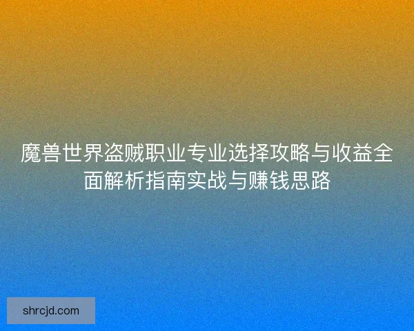 魔兽世界盗贼职业专业选择攻略与收益全面解析指南实战与赚钱思路