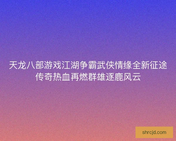 天龙八部游戏江湖争霸武侠情缘全新征途传奇热血再燃群雄逐鹿风云 天龙八部游戏江湖争霸武侠情缘全新征途传奇热血再燃群雄逐鹿风云