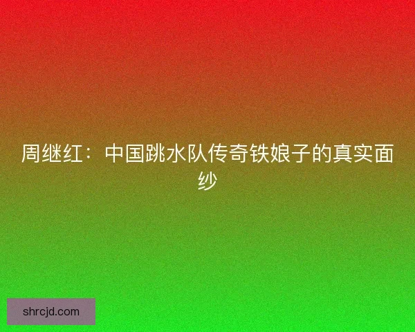 周继红:中国跳水队传奇铁娘子的真实面纱 周继红:中国跳水队传奇铁娘子的真实面纱
