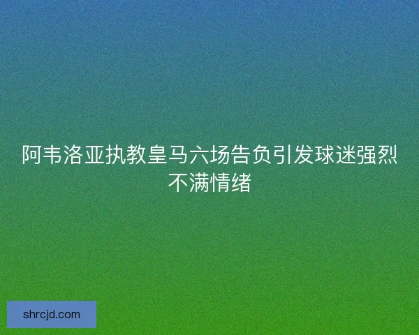 阿韦洛亚执教皇马六场告负引发球迷强烈不满情绪