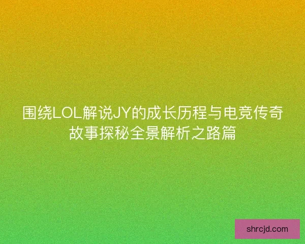 围绕LOL解说JY的成长历程与电竞传奇故事探秘全景解析之路篇 围绕LOL解说JY的成长历程与电竞传奇故事探秘全景解析之路篇